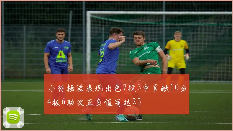 小将杨溢表现出色7投3中贡献10分4板6助攻正负值高达23