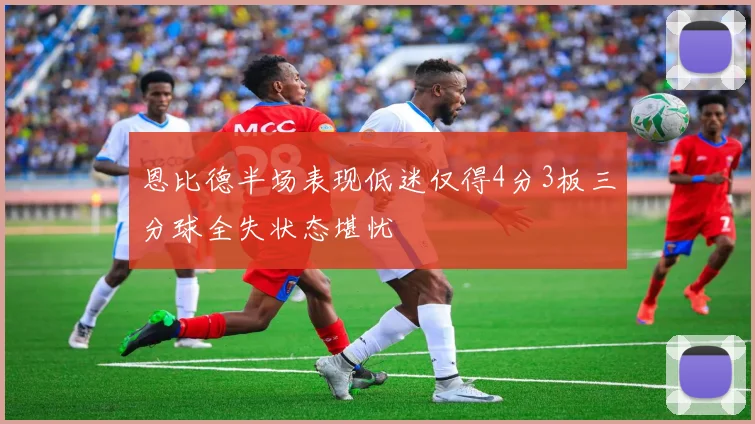 恩比德半场表现低迷仅得4分3板三分球全失状态堪忧