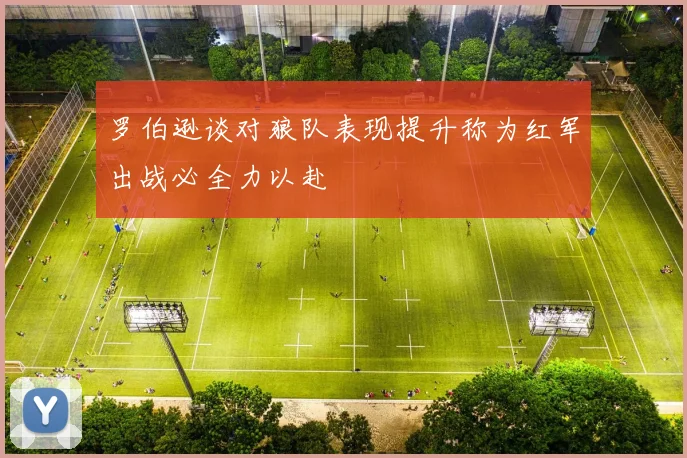 罗伯逊谈对狼队表现提升称为红军出战必全力以赴