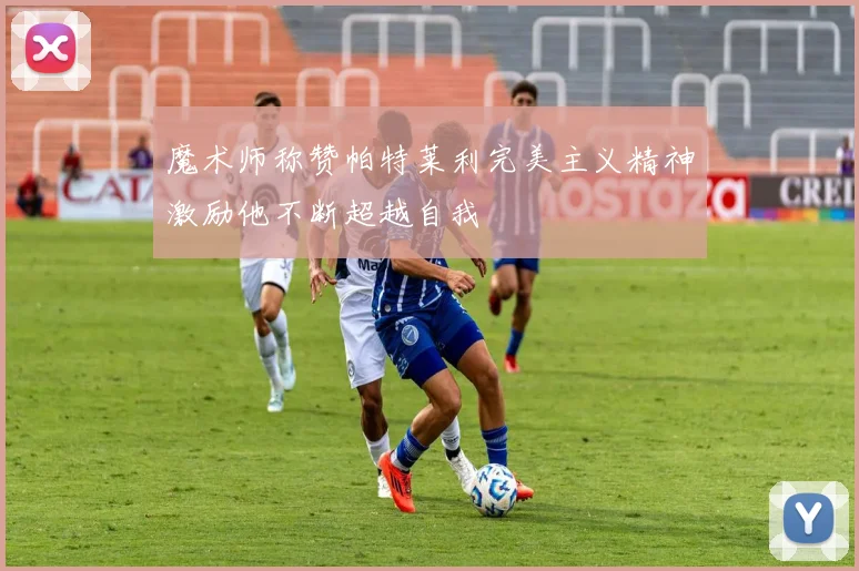 魔术师称赞帕特莱利完美主义精神激励他不断超越自我