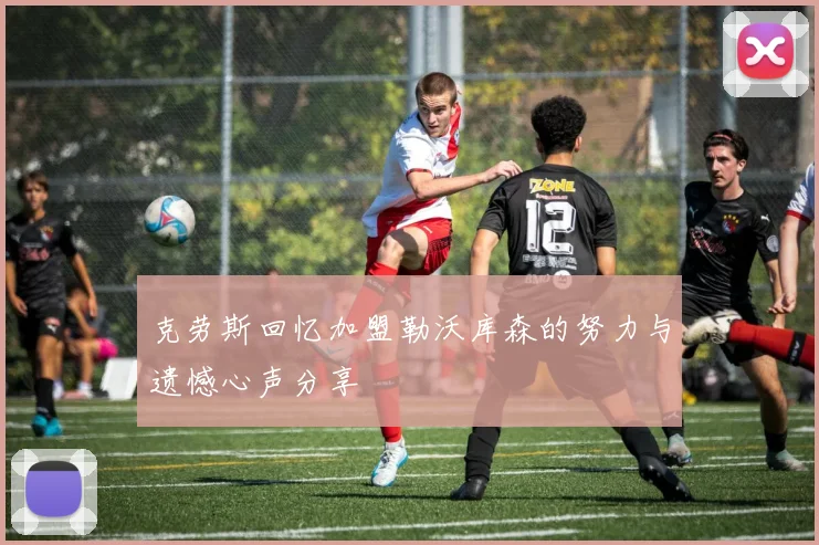 克劳斯回忆加盟勒沃库森的努力与遗憾心声分享