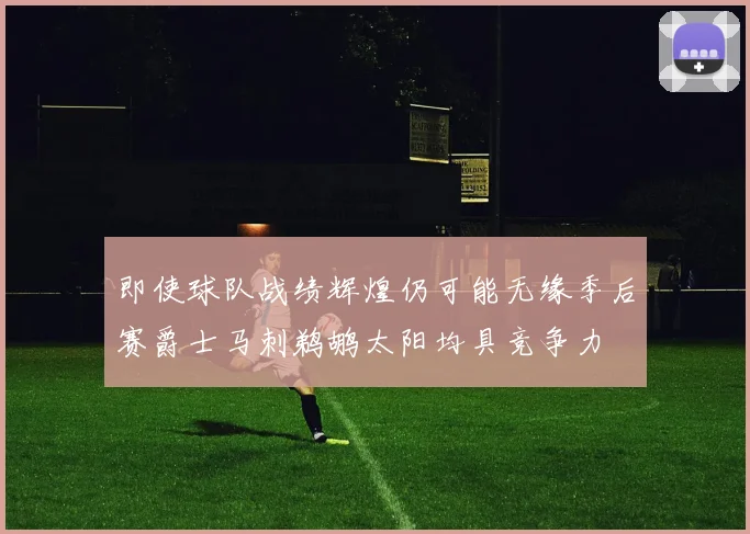 即使球队战绩辉煌仍可能无缘季后赛爵士马刺鹈鹕太阳均具竞争力