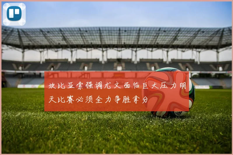 坎比亚索强调尤文面临巨大压力明天比赛必须全力争胜拿分