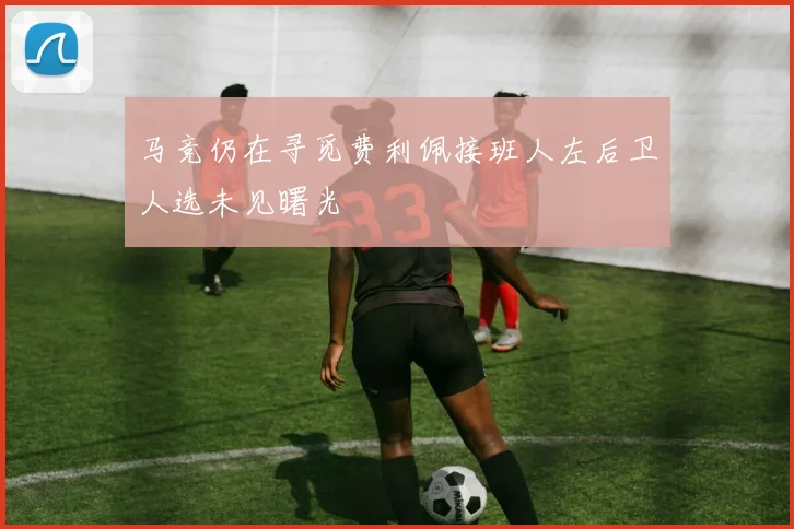 马竞仍在寻觅费利佩接班人左后卫人选未见曙光