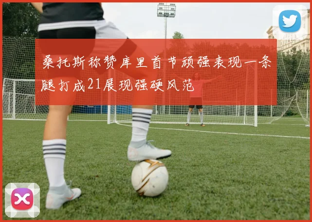 桑托斯称赞库里首节顽强表现一条腿打成21展现强硬风范