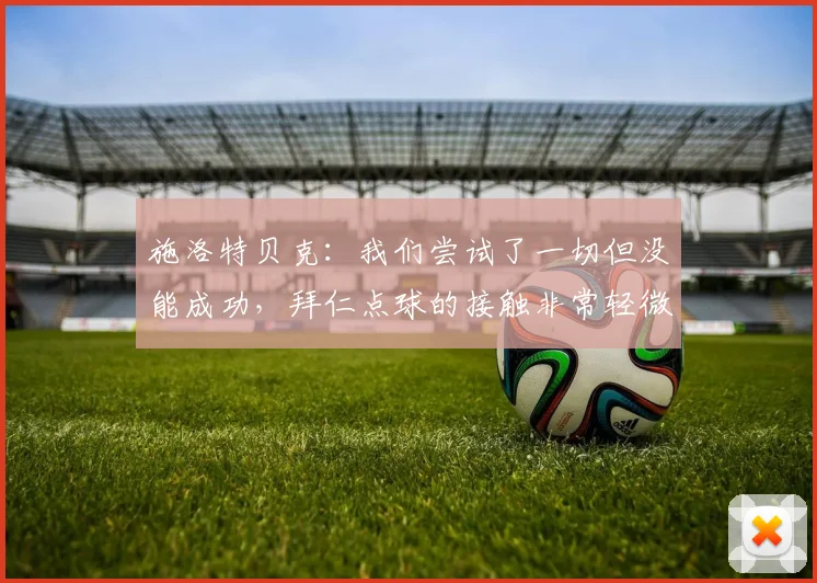施洛特贝克：我们尝试了一切但没能成功，拜仁点球的接触非常轻微