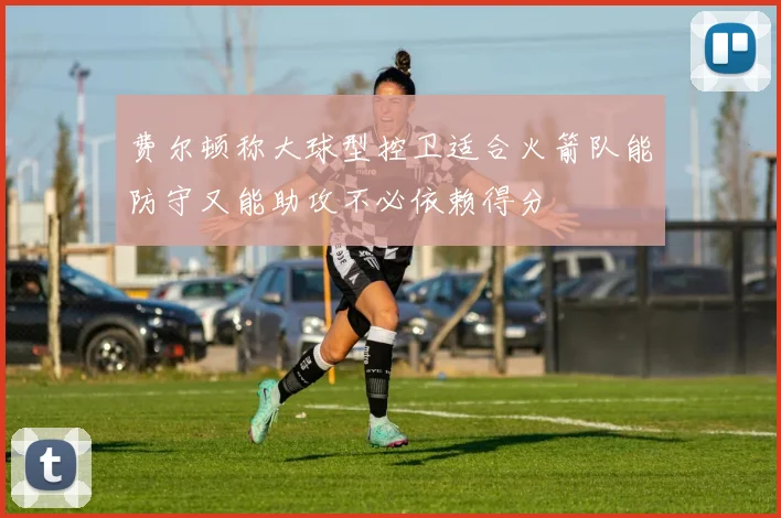 费尔顿称大球型控卫适合火箭队能防守又能助攻不必依赖得分