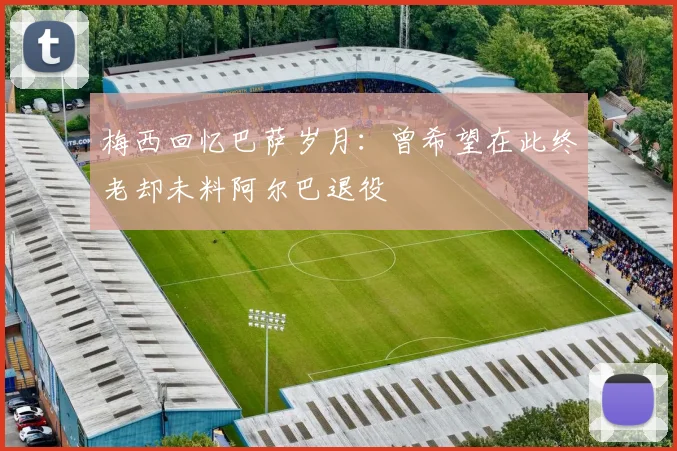 梅西回忆巴萨岁月：曾希望在此终老却未料阿尔巴退役