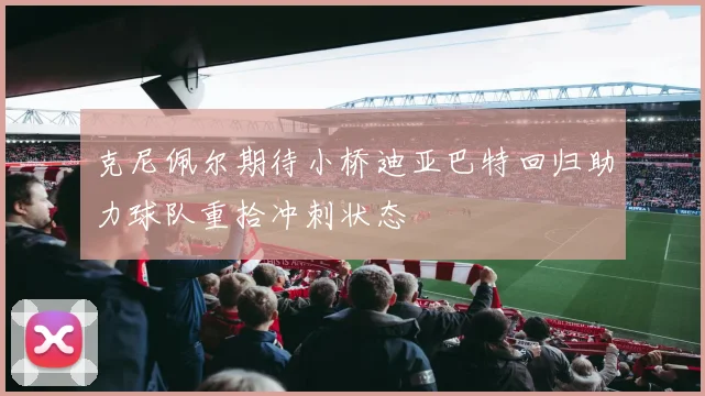 克尼佩尔期待小桥迪亚巴特回归助力球队重拾冲刺状态