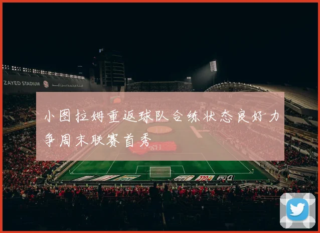 小图拉姆重返球队合练状态良好力争周末联赛首秀