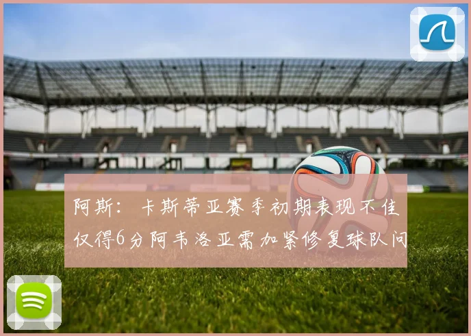 阿斯：卡斯蒂亚赛季初期表现不佳仅得6分阿韦洛亚需加紧修复球队问题
