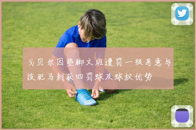 戈贝尔因垫脚文班遭罚一级恶意与技犯马刺获四罚球及球权优势
