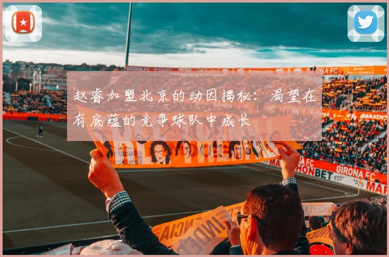 赵睿加盟北京的动因揭秘：渴望在有底蕴的竞争球队中成长