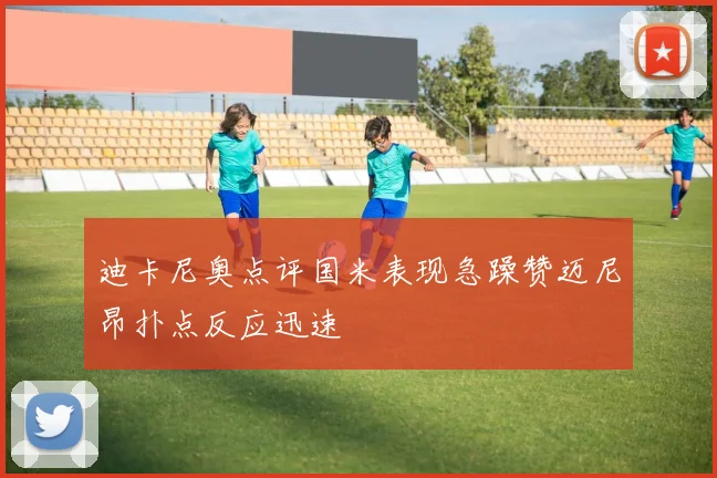 迪卡尼奥点评国米表现急躁赞迈尼昂扑点反应迅速