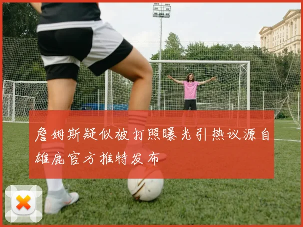 詹姆斯疑似被打照曝光引热议源自雄鹿官方推特发布