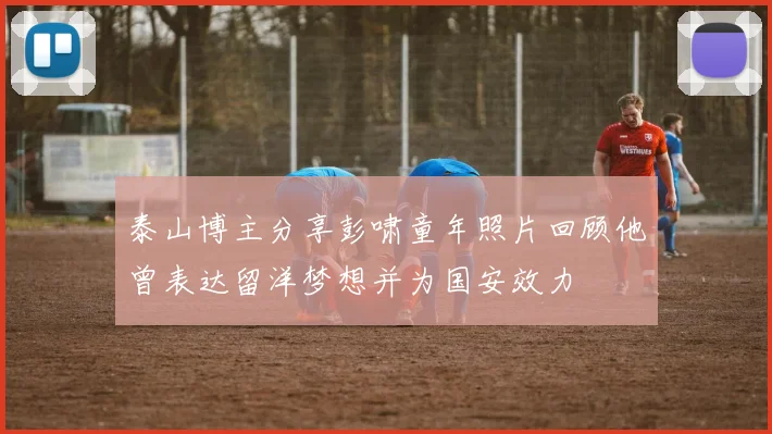 泰山博主分享彭啸童年照片回顾他曾表达留洋梦想并为国安效力