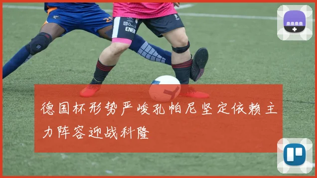 德国杯形势严峻孔帕尼坚定依赖主力阵容迎战科隆