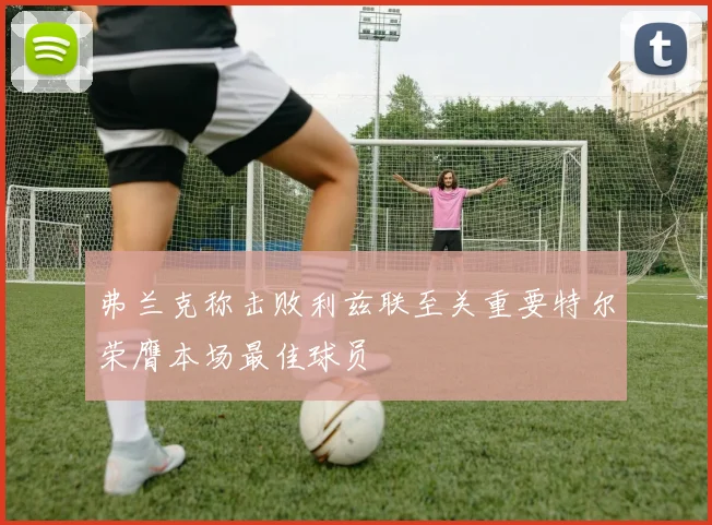 弗兰克称击败利兹联至关重要特尔荣膺本场最佳球员