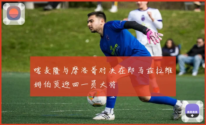 喀麦隆与摩洛哥对决在即马兹拉维姆伯莫迎回一员大将