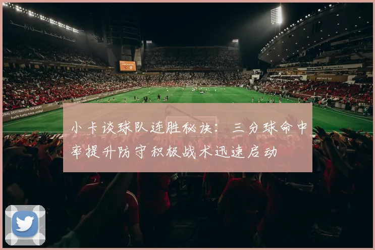 小卡谈球队连胜秘诀：三分球命中率提升防守积极战术迅速启动