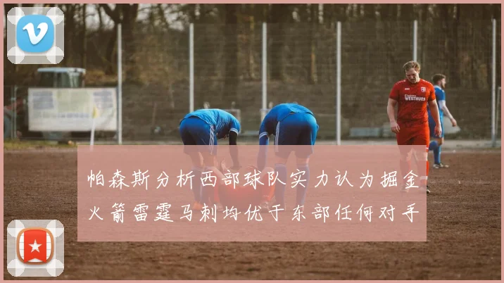 帕森斯分析西部球队实力认为掘金火箭雷霆马刺均优于东部任何对手