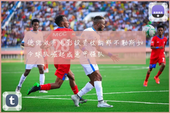 德佬放弃电影投资收购那不勒斯如今球队崛起成意甲强队