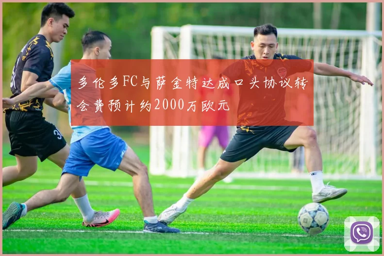 多伦多FC与萨金特达成口头协议转会费预计约2000万欧元