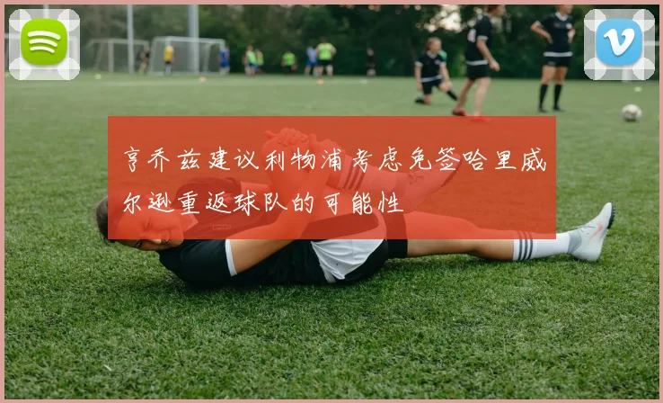 亨乔兹建议利物浦考虑免签哈里威尔逊重返球队的可能性