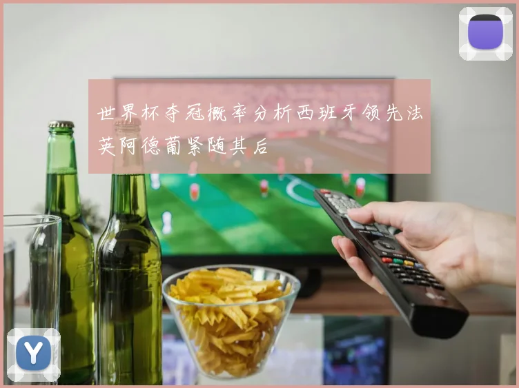 世界杯夺冠概率分析西班牙领先法英阿德葡紧随其后