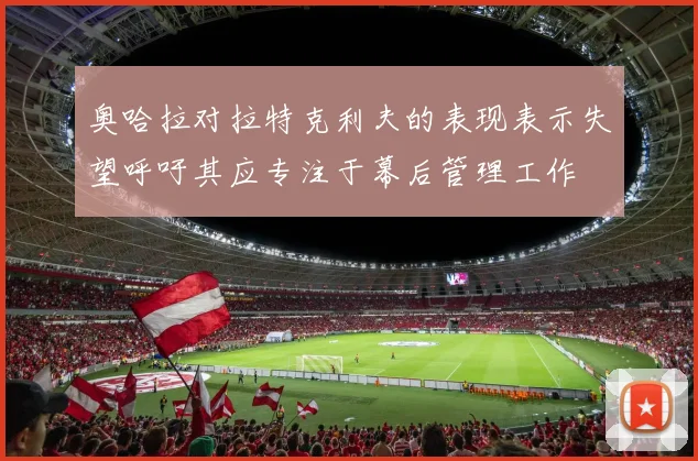 奥哈拉对拉特克利夫的表现表示失望呼吁其应专注于幕后管理工作