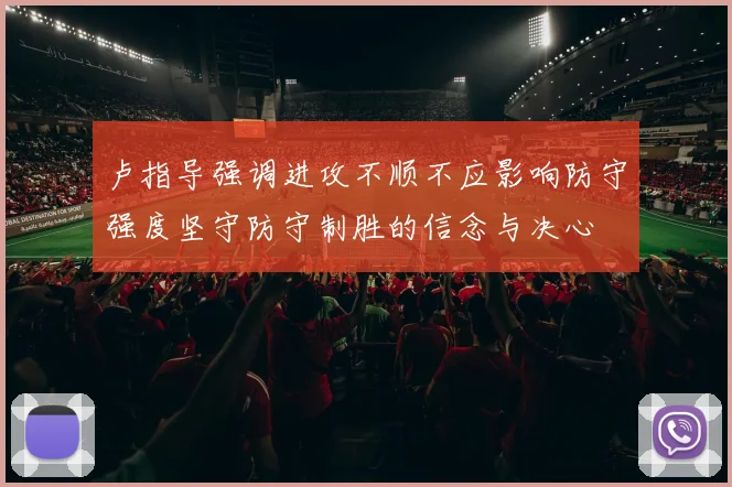 卢指导强调进攻不顺不应影响防守强度坚守防守制胜的信念与决心