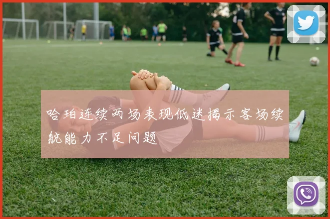 哈珀连续两场表现低迷揭示客场续航能力不足问题