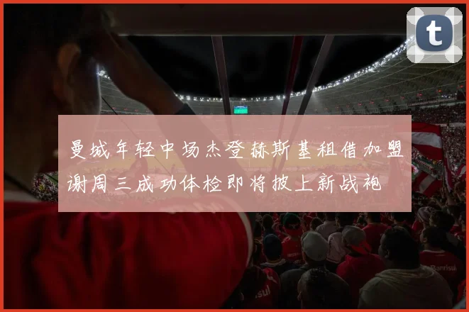 曼城年轻中场杰登赫斯基租借加盟谢周三成功体检即将披上新战袍