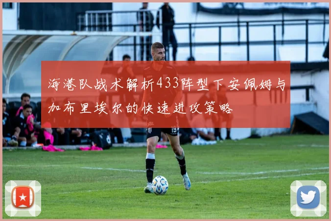 海港队战术解析433阵型下安佩姆与加布里埃尔的快速进攻策略