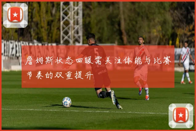 詹姆斯状态回暖需关注体能与比赛节奏的双重提升