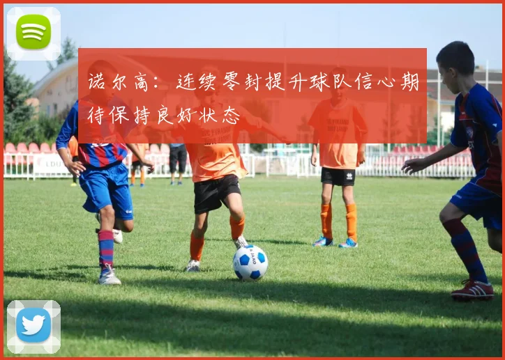 诺尔高：连续零封提升球队信心期待保持良好状态