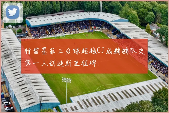特雷墨菲三分球超越CJ成鹈鹕队史第一人创造新里程碑