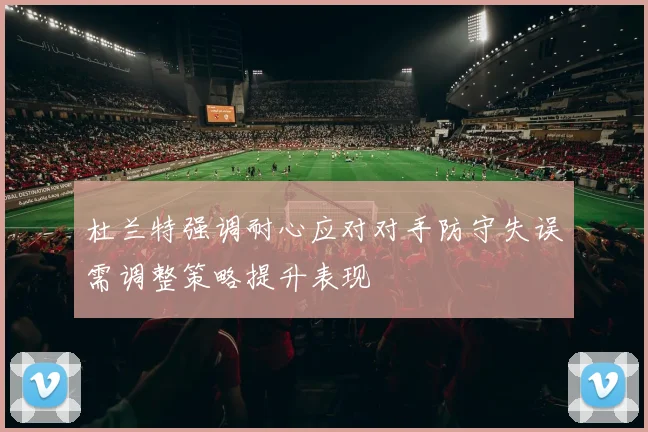 杜兰特强调耐心应对对手防守失误需调整策略提升表现