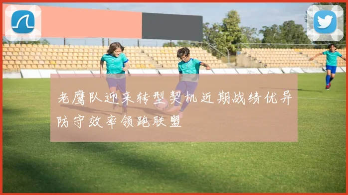 老鹰队迎来转型契机近期战绩优异防守效率领跑联盟