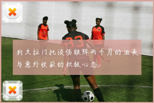 利夫拉门托谈伤缺阵两个月的沮丧与意外收获的积极心态