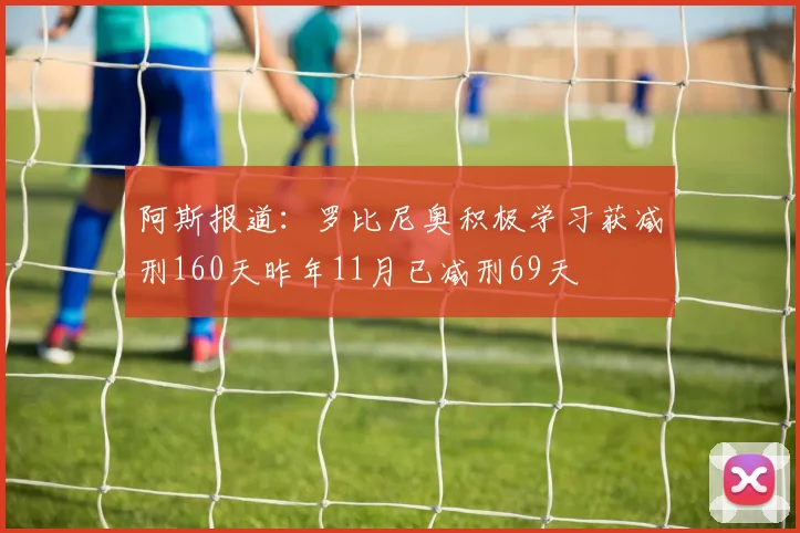 阿斯报道：罗比尼奥积极学习获减刑160天昨年11月已减刑69天