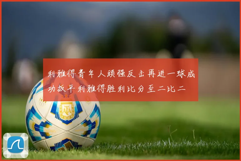 利雅得青年人顽强反击再进一球成功扳平利雅得胜利比分至二比二