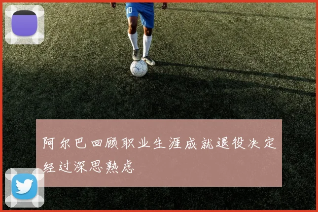 阿尔巴回顾职业生涯成就退役决定经过深思熟虑