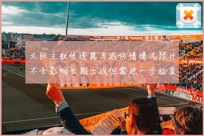 太阳主教练透露马威伤情情况预计不会影响长期出战但需进一步检查确认